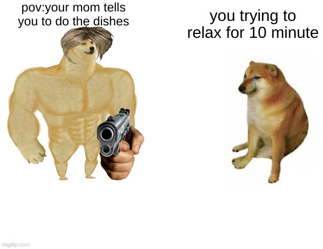 pov:your mom tells you to do the dishes | pov:your mom tells you to do the dishes; you trying to relax for 10 minute | image tagged in memes,buff doge vs cheems | made w/ Imgflip meme maker