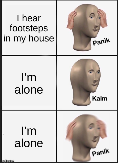 Oh wait... | I hear footsteps in my house; I'm alone; I'm alone | image tagged in memes,funny,fun,relatable,panik kalm panik,front page | made w/ Imgflip meme maker