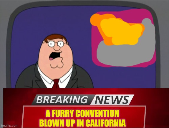 Furry convention blown up in California | A FURRY CONVENTION BLOWN UP IN CALIFORNIA | image tagged in memes,peter griffin news,breaking news,anti furry | made w/ Imgflip meme maker