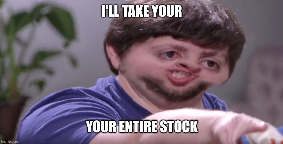 I'll Buy Your Entire Stock | I'LL TAKE YOUR YOUR ENTIRE STOCK | image tagged in i'll buy your entire stock | made w/ Imgflip meme maker