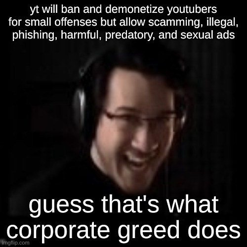 markiplier devious | yt will ban and demonetize youtubers for small offenses but allow scamming, illegal, phishing, harmful, predatory, and sexual ads; guess that's what corporate greed does | image tagged in markiplier devious | made w/ Imgflip meme maker