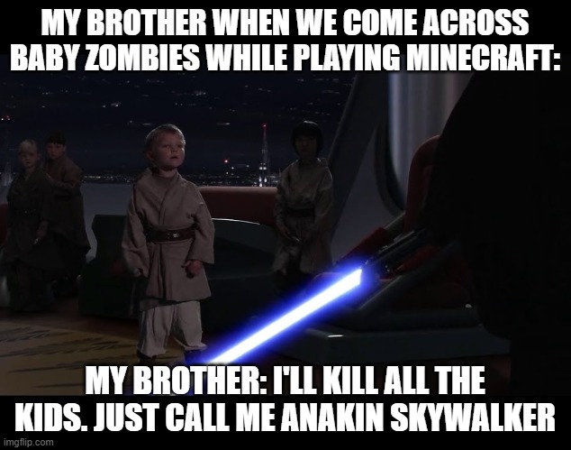 fun times with @memes_arefunny | MY BROTHER WHEN WE COME ACROSS BABY ZOMBIES WHILE PLAYING MINECRAFT:; MY BROTHER: I'LL KILL ALL THE KIDS. JUST CALL ME ANAKIN SKYWALKER | image tagged in anakin killing younglings,anakin skywalker,minecraft | made w/ Imgflip meme maker