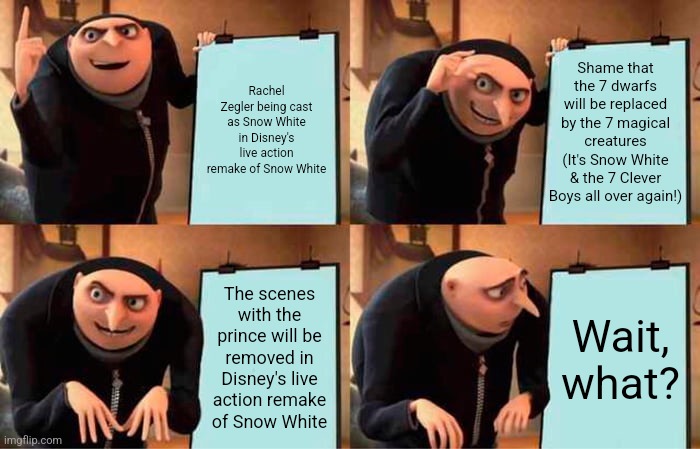 Gru's Plan | Shame that the 7 dwarfs will be replaced by the 7 magical creatures (It's Snow White & the 7 Clever Boys all over again!); Rachel Zegler being cast as Snow White in Disney's live action remake of Snow White; The scenes with the prince will be removed in Disney's live action remake of Snow White; Wait, what? | image tagged in memes,gru's plan,snow white,remake | made w/ Imgflip meme maker