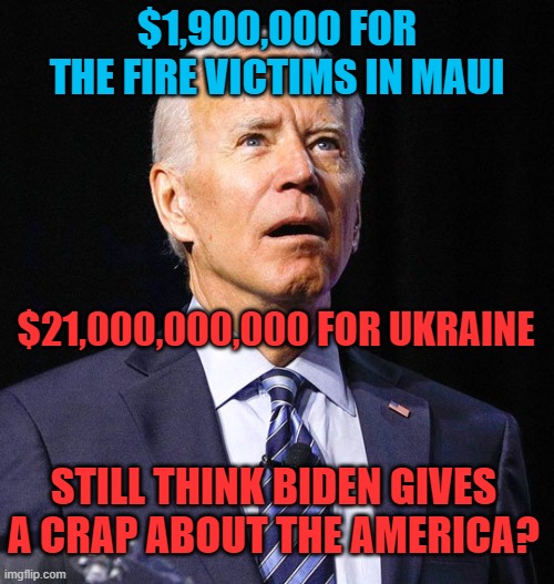 Joe Biden | $1,900,000 FOR THE FIRE VICTIMS IN MAUI; $21,000,000,000 FOR UKRAINE; STILL THINK BIDEN GIVES A CRAP ABOUT THE AMERICA? | image tagged in joe biden,ukraine,maui,2023,memes,america | made w/ Imgflip meme maker