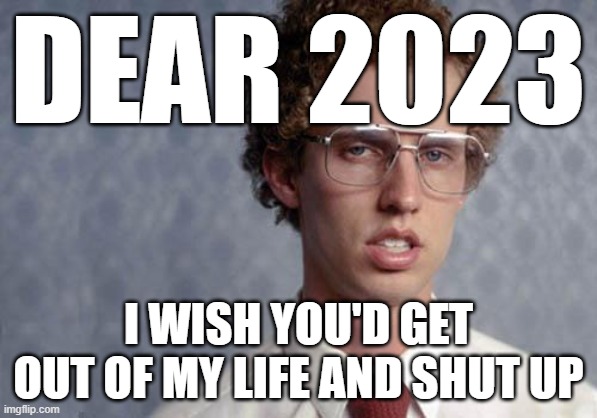 And I thought the years 2019-2022 were bad and full of stress but 2023 may literally be the worst one yet | DEAR 2023; I WISH YOU'D GET OUT OF MY LIFE AND SHUT UP | image tagged in napoleon dynamite,memes,2023 sucks,2023,relatable,worst year of my life | made w/ Imgflip meme maker