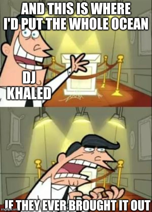 This Is Where I'd Put My Trophy If I Had One | AND THIS IS WHERE I'D PUT THE WHOLE OCEAN; DJ KHALED; IF THEY EVER BROUGHT IT OUT | image tagged in memes,this is where i'd put my trophy if i had one | made w/ Imgflip meme maker