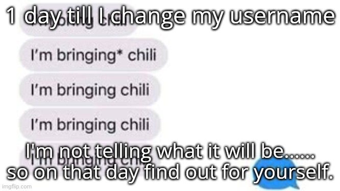 I'm bring chili | 1 day till I change my username; I'm not telling what it will be...... so on that day find out for yourself. | image tagged in i'm bring chili | made w/ Imgflip meme maker