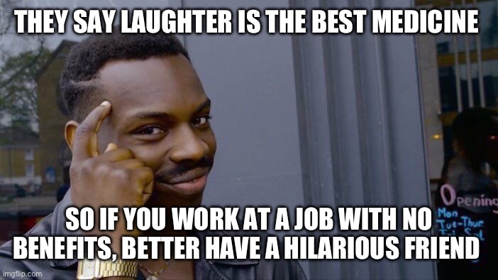 Roll Safe Think About It | THEY SAY LAUGHTER IS THE BEST MEDICINE; SO IF YOU WORK AT A JOB WITH NO BENEFITS, BETTER HAVE A HILARIOUS FRIEND | image tagged in memes,roll safe think about it,laughter,friends,friendship,humor | made w/ Imgflip meme maker