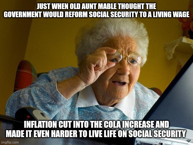 Grandma Finds The Internet | JUST WHEN OLD AUNT MABLE THOUGHT THE GOVERNMENT WOULD REFORM SOCIAL SECURITY TO A LIVING WAGE; INFLATION CUT INTO THE COLA INCREASE AND MADE IT EVEN HARDER TO LIVE LIFE ON SOCIAL SECURITY | image tagged in memes,grandma finds the internet | made w/ Imgflip meme maker
