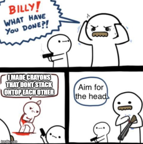 billy do VERY GOOD | I MADE CRAYONS THAT DONT STACK ONTOP EACH OTHER | image tagged in aim for the head | made w/ Imgflip meme maker