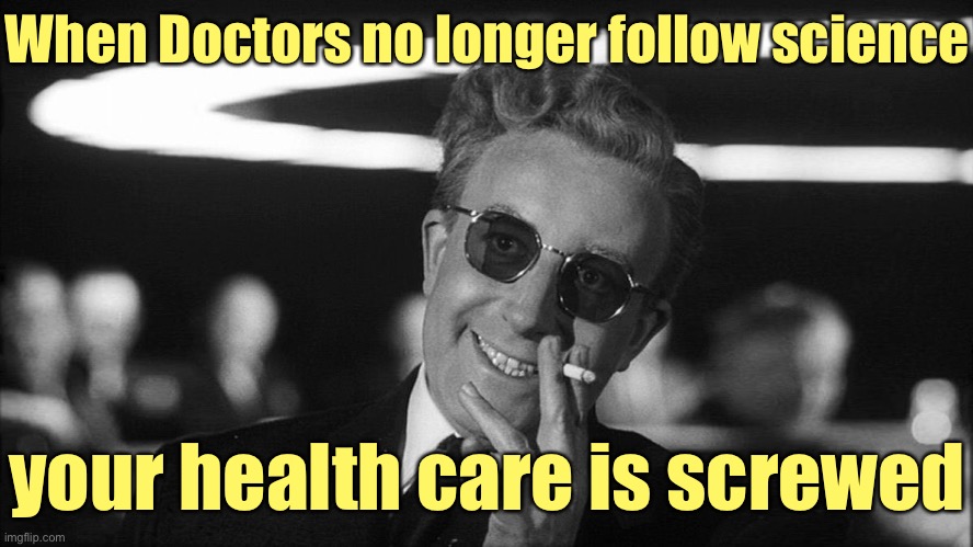 Doctor Strangelove says... | When Doctors no longer follow science your health care is screwed | image tagged in doctor strangelove says | made w/ Imgflip meme maker