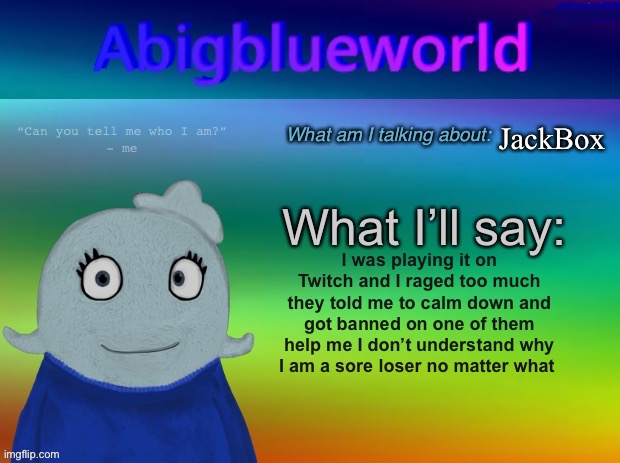 *cries* anyway, sleepy time for me | JackBox; I was playing it on Twitch and I raged too much they told me to calm down and got banned on one of them help me I don’t understand why I am a sore loser no matter what | image tagged in abigblueworld announcement template | made w/ Imgflip meme maker