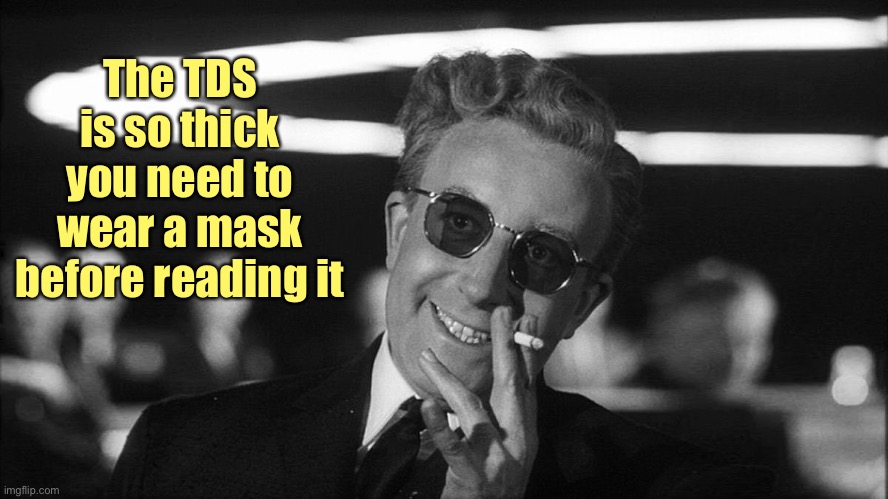 Doctor Strangelove says... | The TDS is so thick you need to wear a mask before reading it | image tagged in doctor strangelove says | made w/ Imgflip meme maker