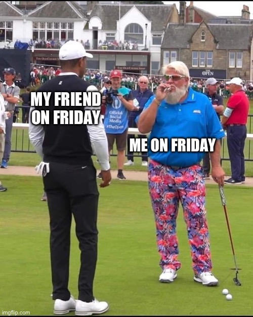Ik it’s not funny but i try | MY FRIEND ON FRIDAY; ME ON FRIDAY | image tagged in john daly and tiger woods | made w/ Imgflip meme maker