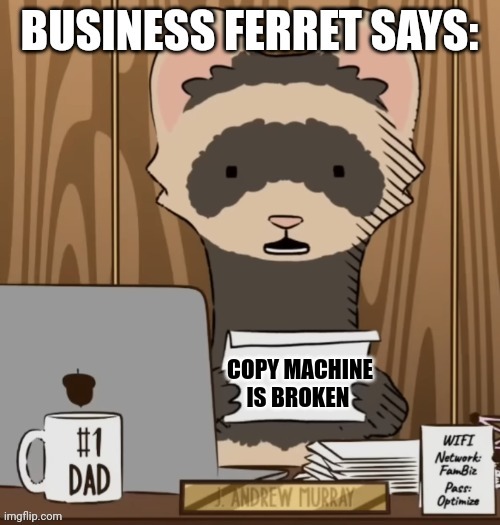 The copy machine is broken | COPY MACHINE IS BROKEN | image tagged in business ferret says | made w/ Imgflip meme maker