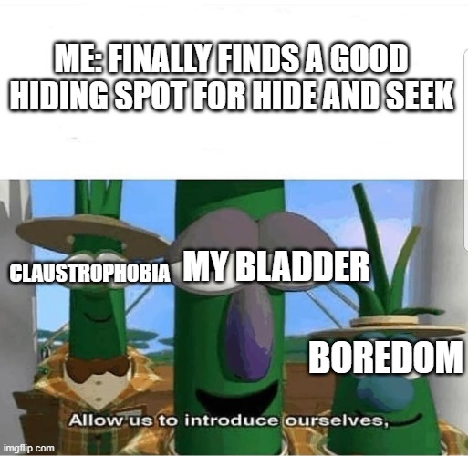 help me | ME: FINALLY FINDS A GOOD HIDING SPOT FOR HIDE AND SEEK; MY BLADDER; CLAUSTROPHOBIA; BOREDOM | image tagged in allow us to introduce ourselves,relatable,help me,aaaaaaaaaaaaaaaaaaaaaaaaaaa | made w/ Imgflip meme maker