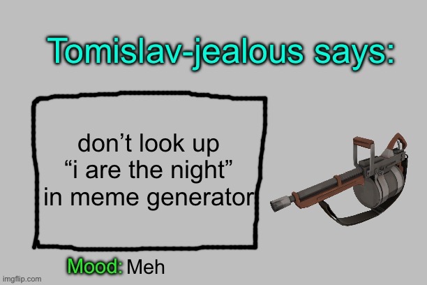 Tomislav-jealous announcement template | don’t look up “i are the night” in meme generator; Meh | image tagged in tomislav-jealous announcement template | made w/ Imgflip meme maker