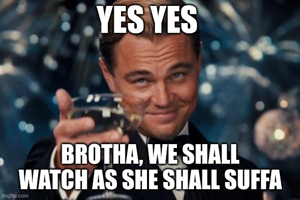 Leonardo Dicaprio Cheers Meme | YES YES BROTHA, WE SHALL WATCH AS SHE SHALL SUFFA | image tagged in memes,leonardo dicaprio cheers | made w/ Imgflip meme maker