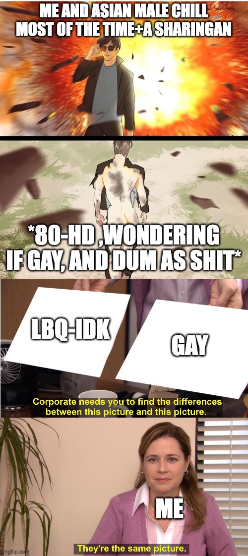 Ah i know IM LES! | ME AND ASIAN MALE CHILL MOST OF THE TIME+A SHARINGAN; *80-HD ,WONDERING IF GAY, AND DUM AS SHIT*; LBQ-IDK; GAY; ME | image tagged in half naked explosion guy,memes,they're the same picture | made w/ Imgflip meme maker