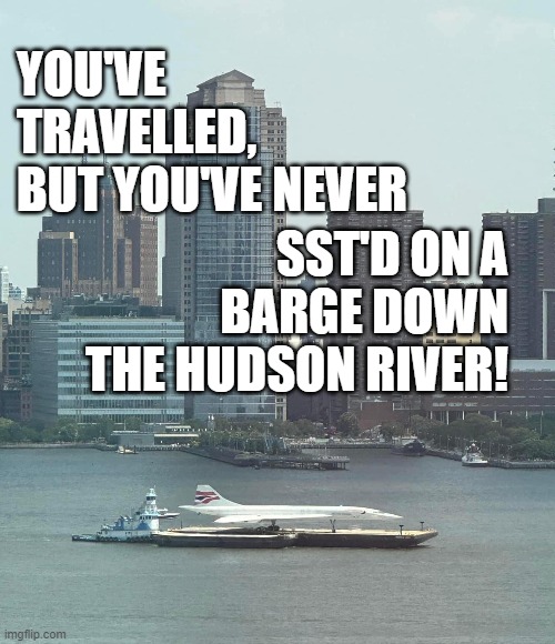 The Super-Sonic Transport (SST) Barge | YOU'VE TRAVELLED, BUT YOU'VE NEVER; SST'D ON A BARGE DOWN THE HUDSON RIVER! | image tagged in concorde,sst,barge,hudson river | made w/ Imgflip meme maker