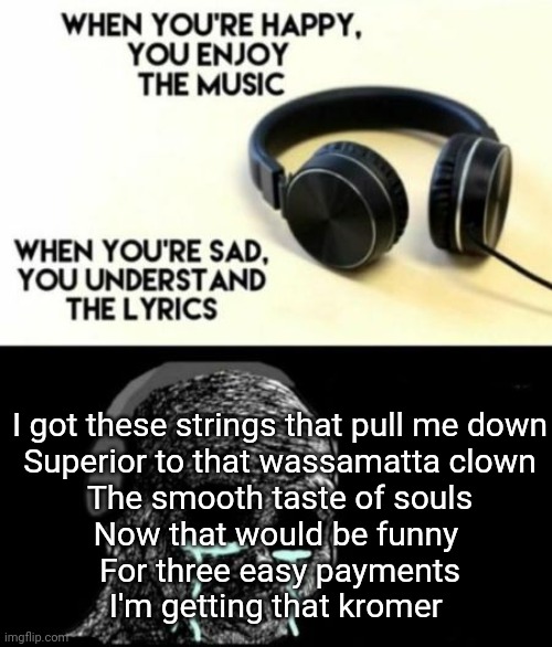 . | I got these strings that pull me down
Superior to that wassamatta clown
The smooth taste of souls
Now that would be funny 
For three easy payments
I'm getting that kromer | image tagged in when you're sad you understand the lyrics | made w/ Imgflip meme maker