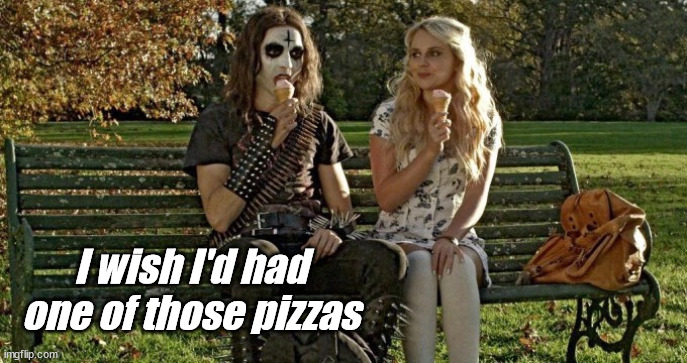 Deathgasm | I wish I'd had one of those pizzas | image tagged in deathgasm | made w/ Imgflip meme maker