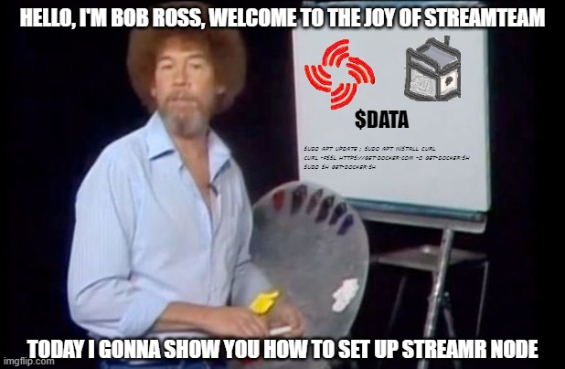 Joy of the StreamTeam | HELLO, I'M BOB ROSS, WELCOME TO THE JOY OF STREAMTEAM; $DATA; SUDO APT UPDATE ; SUDO APT INSTALL CURL
CURL -FSSL HTTPS://GET.DOCKER.COM -O GET-DOCKER.SH
SUDO SH GET-DOCKER.SH; TODAY I GONNA SHOW YOU HOW TO SET UP STREAMR NODE | image tagged in bob ross photoshop-it-yourself | made w/ Imgflip meme maker