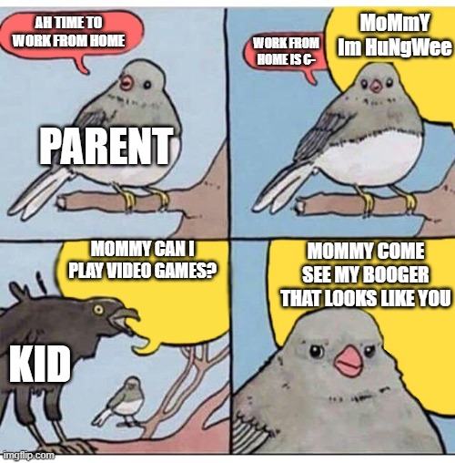 BE QUIET KID | MoMmY Im HuNgWee; AH TIME TO WORK FROM HOME; WORK FROM HOME IS C-; PARENT; MOMMY CAN I PLAY VIDEO GAMES? MOMMY COME SEE MY BOOGER THAT LOOKS LIKE YOU; KID | image tagged in annoyed bird | made w/ Imgflip meme maker