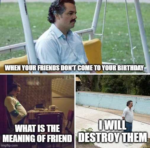 Relatable | WHEN YOUR FRIENDS DON'T COME TO YOUR BIRTHDAY; WHAT IS THE MEANING OF FRIEND; I WILL DESTROY THEM | image tagged in memes,sad pablo escobar | made w/ Imgflip meme maker