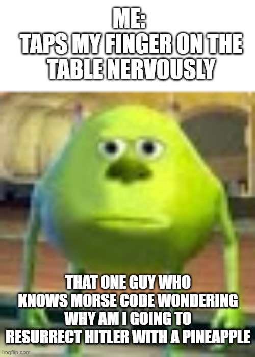 Uh Oh | ME: 
TAPS MY FINGER ON THE TABLE NERVOUSLY; THAT ONE GUY WHO KNOWS MORSE CODE WONDERING WHY AM I GOING TO RESURRECT HITLER WITH A PINEAPPLE | image tagged in sully wazowski | made w/ Imgflip meme maker