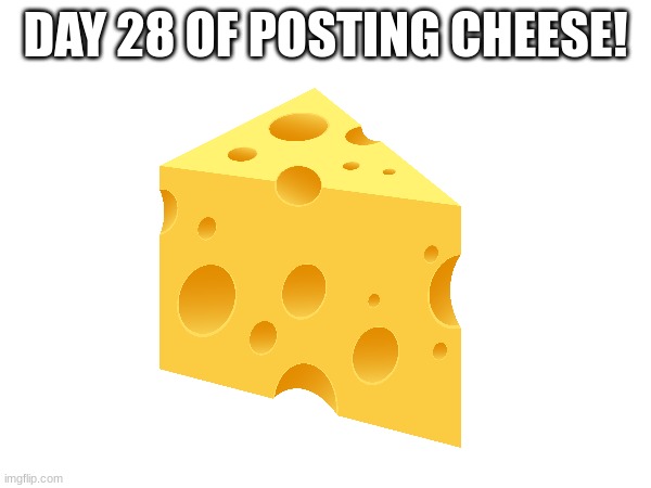 Day 28 | DAY 28 OF POSTING CHEESE! | image tagged in cheese | made w/ Imgflip meme maker