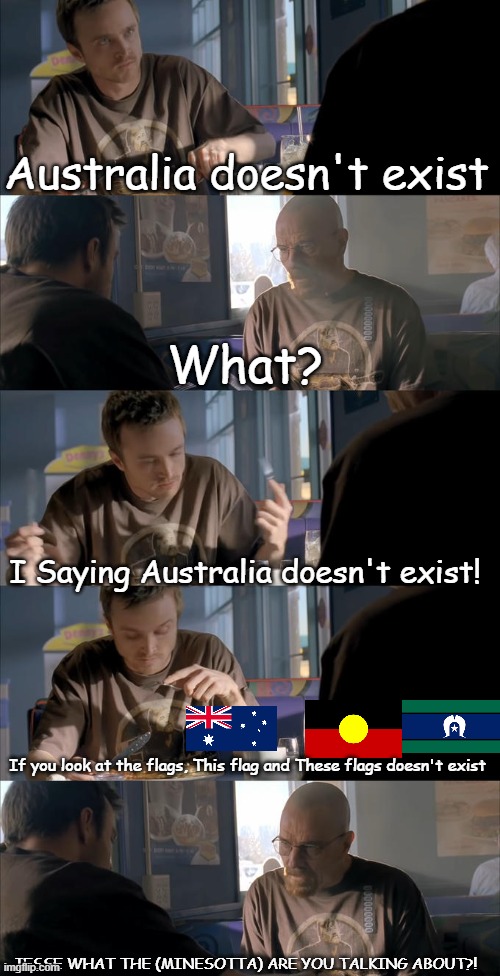 What the hell is Jesse talking about? - Walter white | Australia doesn't exist; What? I Saying Australia doesn't exist! If you look at the flags, This flag and These flags doesn't exist; JESSE WHAT THE (MINESOTTA) ARE YOU TALKING ABOUT?! | image tagged in jesse wtf are you talking about | made w/ Imgflip meme maker