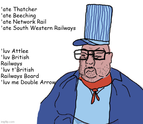 Norf Railways R Best! | 'ate Thatcher
'ate Beeching
'ate Network Rail
'ate South Western Railways; 'luv Attlee
'luv British Railways
'luv t'British Railways Board
'luv me Double Arrow | image tagged in norf railways r best,funny memes,norf fc | made w/ Imgflip meme maker