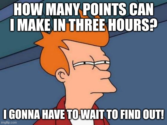 I just set a  three hour timer | HOW MANY POINTS CAN I MAKE IN THREE HOURS? I GONNA HAVE TO WAIT TO FIND OUT! | image tagged in memes,futurama fry | made w/ Imgflip meme maker