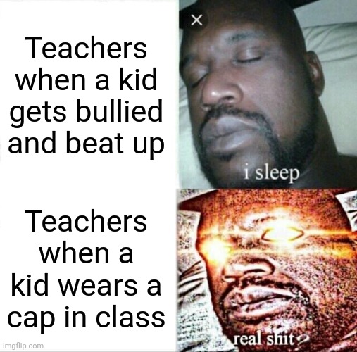 Sleeping Shaq Meme | Teachers when a kid gets bullied and beat up; Teachers when a kid wears a cap in class | image tagged in memes,sleeping shaq | made w/ Imgflip meme maker