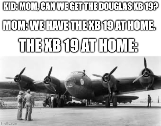 KID: MOM, CAN WE GET THE DOUGLAS XB 19? MOM: WE HAVE THE XB 19 AT HOME. THE XB 19 AT HOME: | image tagged in blank white template | made w/ Imgflip meme maker