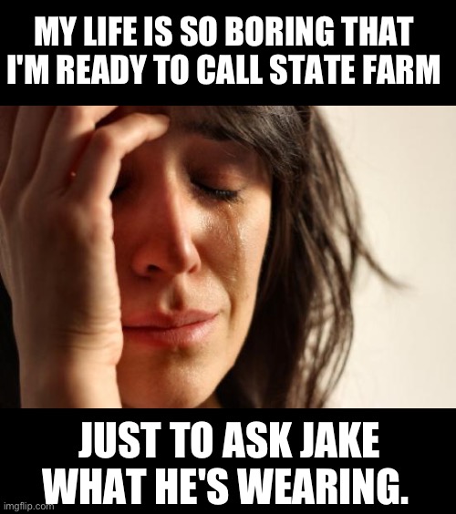 Jake | MY LIFE IS SO BORING THAT I'M READY TO CALL STATE FARM; JUST TO ASK JAKE WHAT HE'S WEARING. | image tagged in memes,first world problems | made w/ Imgflip meme maker