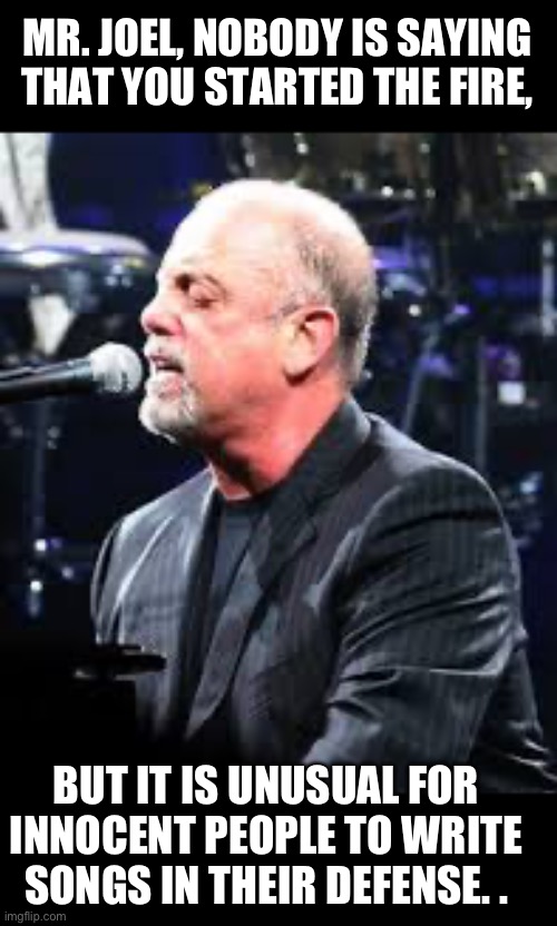 Billy Joel | MR. JOEL, NOBODY IS SAYING THAT YOU STARTED THE FIRE, BUT IT IS UNUSUAL FOR INNOCENT PEOPLE TO WRITE SONGS IN THEIR DEFENSE. . | image tagged in billy joel | made w/ Imgflip meme maker
