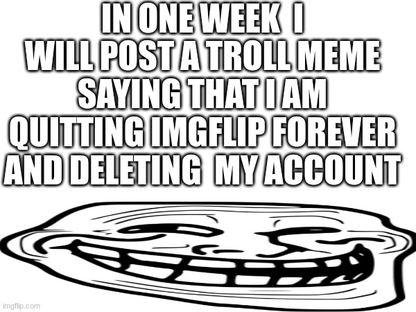 So be prepared | IN ONE WEEK  I WILL POST A TROLL MEME SAYING THAT I AM QUITTING IMGFLIP FOREVER AND DELETING  MY ACCOUNT | image tagged in troll,i won't actually delete my acc,don't worry,peace | made w/ Imgflip meme maker