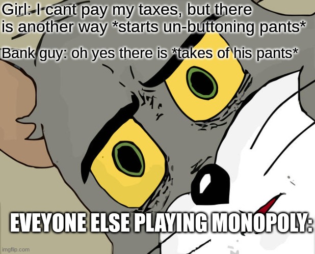 DUDE, WHAT THE? | Girl: I cant pay my taxes, but there is another way *starts un-buttoning pants*; Bank guy: oh yes there is *takes of his pants*; EVEYONE ELSE PLAYING MONOPOLY: | image tagged in memes,unsettled tom,funny,dark humor | made w/ Imgflip meme maker