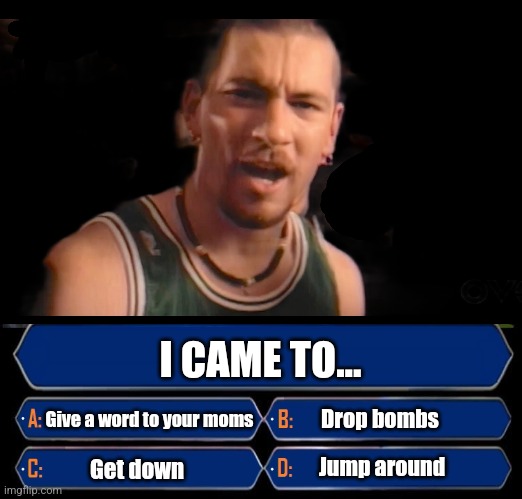 Who wants to be in Pain? | I CAME TO... Give a word to your moms; Drop bombs; Jump around; Get down | image tagged in who wants to be a millionaire,house of pain,jump,around,irish,rock music | made w/ Imgflip meme maker