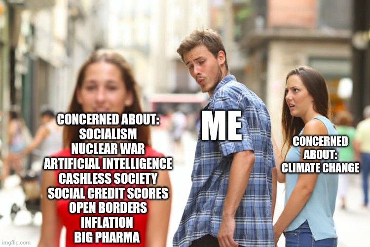 Priorities | ME; CONCERNED ABOUT:
SOCIALISM
NUCLEAR WAR
ARTIFICIAL INTELLIGENCE
CASHLESS SOCIETY
SOCIAL CREDIT SCORES
OPEN BORDERS
INFLATION 
BIG PHARMA; CONCERNED ABOUT:
CLIMATE CHANGE | image tagged in memes,distracted boyfriend,funny memes,liberal logic,politics | made w/ Imgflip meme maker