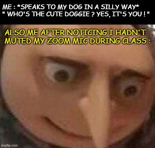 High level cringe | ME : *SPEAKS TO MY DOG IN A SILLY WAY* " WHO'S THE CUTE DOGGIE ? YES, IT'S YOU ! "; ALSO ME AFTER NOTICING I HADN'T MUTED MY ZOOM MIC DURING CLASS : | image tagged in gru meme | made w/ Imgflip meme maker