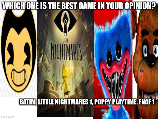 WHICH ONE IS THE BEST GAME IN YOUR OPINION? BATIM, LITTLE NIGHTMARES 1, POPPY PLAYTIME, FNAF 1 | made w/ Imgflip meme maker