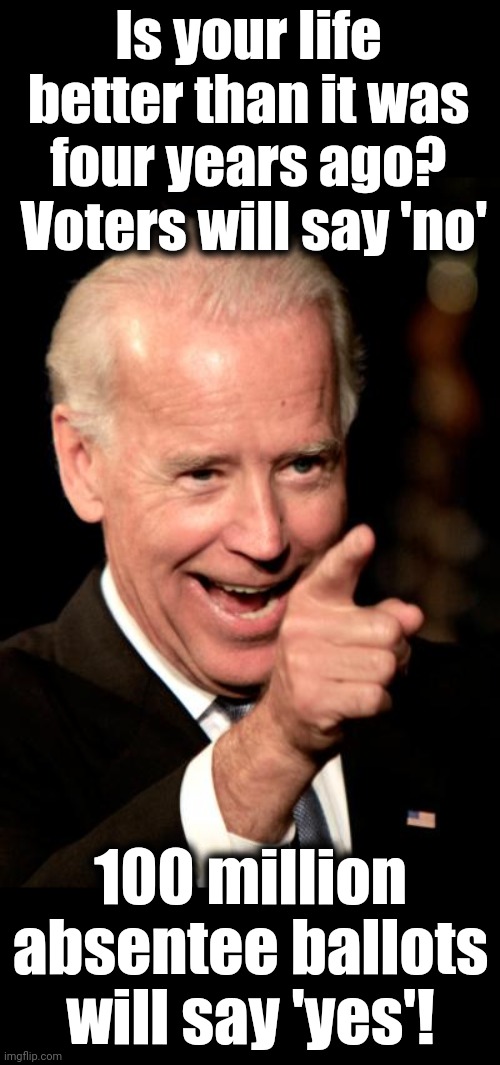 Smilin Biden Meme | Is your life better than it was four years ago?  Voters will say 'no'; 100 million absentee ballots will say 'yes'! | image tagged in memes,smilin biden,democrats,absentee ballots,election 2024 | made w/ Imgflip meme maker