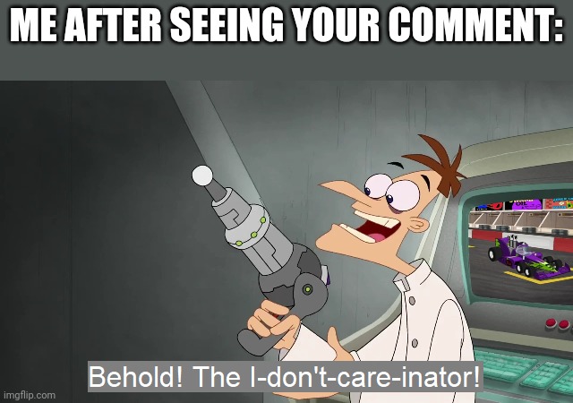the i don't care inator | ME AFTER SEEING YOUR COMMENT: | image tagged in the i don't care inator | made w/ Imgflip meme maker