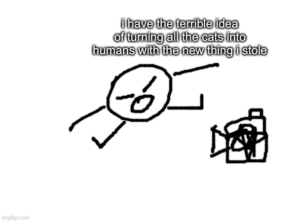 bob’s new machine | i have the terrible idea of turning all the cats into humans with the new thing i stole | made w/ Imgflip meme maker