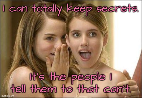 Keep a secret | I can totally keep secrets. It's the people I tell them to that can't. | image tagged in girls gossiping,keep a secret,the people i tell,cannot keep them,fun | made w/ Imgflip meme maker