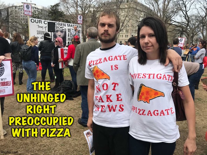 Pizzagate morons | THE UNHINGED RIGHT PREOCCUPIED WITH PIZZA | image tagged in pizzagate morons | made w/ Imgflip meme maker