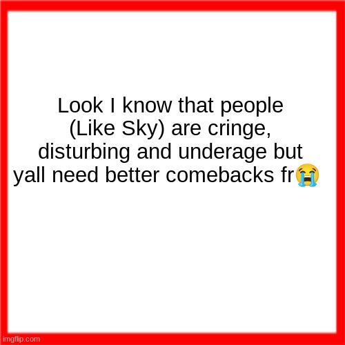 Not me saying I can't do any better, and no, I'm definitely not supporting that horrible excuse of a Blue 2.0. | Look I know that people (Like Sky) are cringe, disturbing and underage but yall need better comebacks fr😭 | image tagged in red box | made w/ Imgflip meme maker